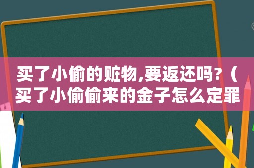 買了小偷的贓物,要返還嗎?（買了小偷偷來的金子怎么定罪）