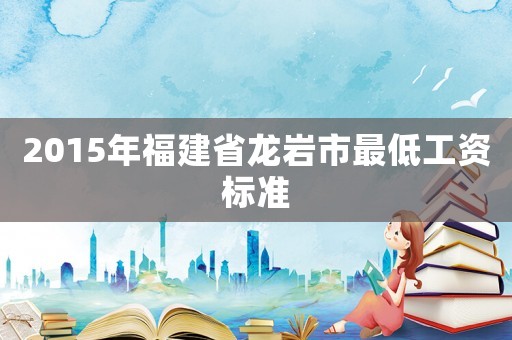 2015年福建省龍巖市最低工資標(biāo)準(zhǔn)