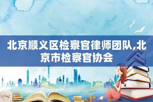 北京順義區檢察官律師團隊,北京市檢察官協會