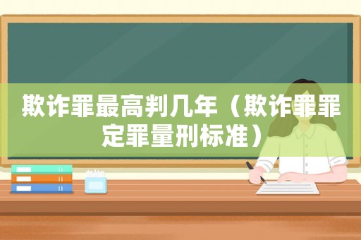 欺詐罪最高判幾年（欺詐罪罪定罪量刑標準）
