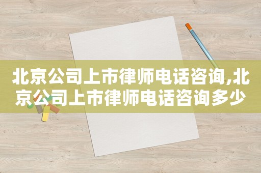 北京公司上市律師電話咨詢,北京公司上市律師電話咨詢多少