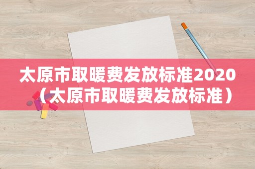 太原市取暖費(fèi)發(fā)放標(biāo)準(zhǔn)2020（太原市取暖費(fèi)發(fā)放標(biāo)準(zhǔn)）