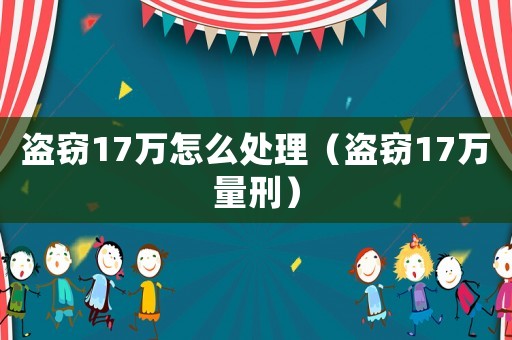 盜竊17萬怎么處理（盜竊17萬量刑）
