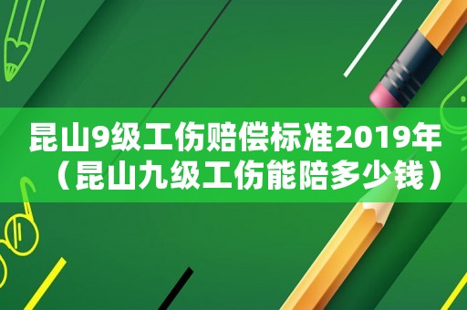 昆山9級工傷賠償標準2019年（昆山九級工傷能陪多少錢）