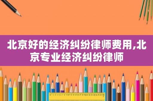 北京好的經濟糾紛律師費用,北京專業經濟糾紛律師
