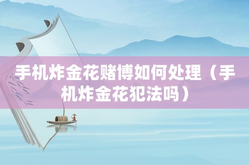 手機(jī)炸金花賭博如何處理（手機(jī)炸金花犯法嗎）