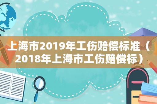 上海市2019年工傷賠償標準（2018年上海市工傷賠償標）