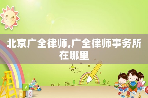 北京廣全律師,廣全律師事務(wù)所在哪里