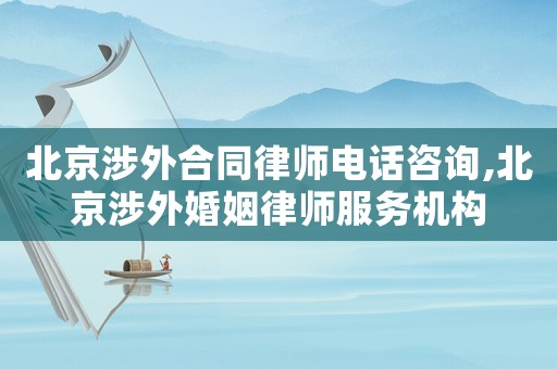 北京涉外合同律師電話咨詢,北京涉外婚姻律師服務機構