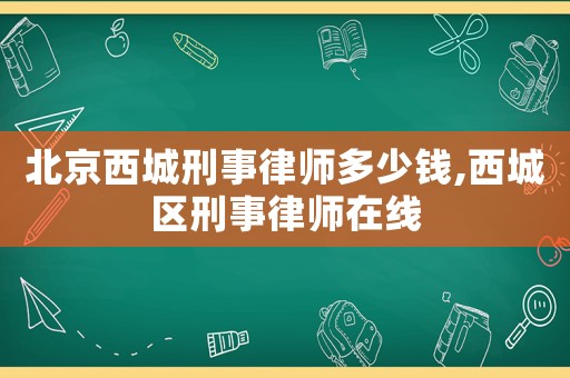 北京西城刑事律師多少錢,西城區(qū)刑事律師在線