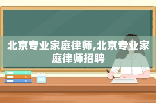 北京專業家庭律師,北京專業家庭律師招聘