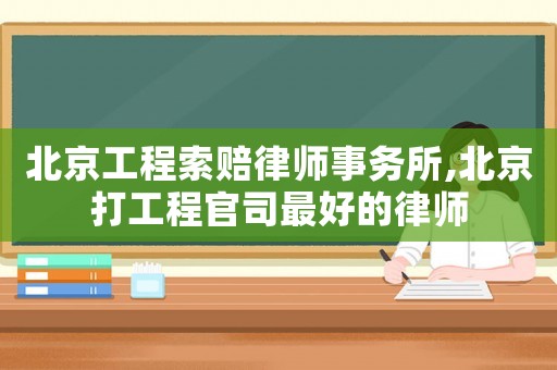 北京工程索賠律師事務所,北京打工程官司最好的律師