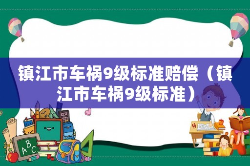 鎮(zhèn)江市車禍9級標(biāo)準(zhǔn)賠償（鎮(zhèn)江市車禍9級標(biāo)準(zhǔn)）