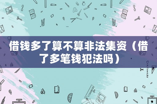 借錢多了算不算非法集資（借了多筆錢犯法嗎）