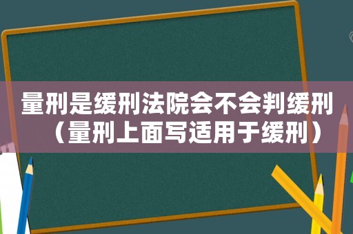 量刑是緩刑法院會不會判緩刑（量刑上面寫適用于緩刑）