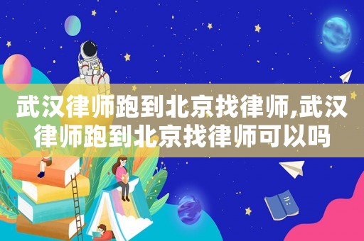 武漢律師跑到北京找律師,武漢律師跑到北京找律師可以嗎