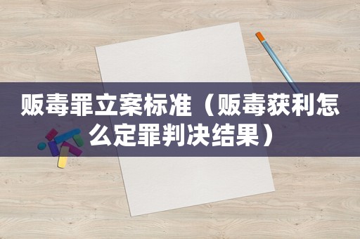 販毒罪立案標準（販毒獲利怎么定罪判決結(jié)果）