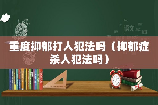 重度抑郁打人犯法嗎（抑郁癥殺人犯法嗎）