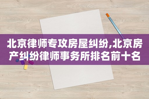 北京律師專攻房屋糾紛,北京房產(chǎn)糾紛律師事務(wù)所排名前十名