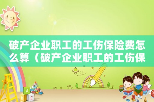 破產企業職工的工傷保險費怎么算（破產企業職工的工傷保險費）