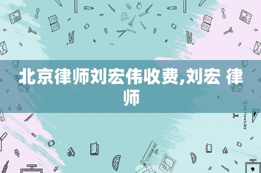北京律師劉宏偉收費(fèi),劉宏 律師