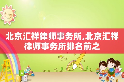 北京匯祥律師事務(wù)所,北京匯祥律師事務(wù)所排名前之