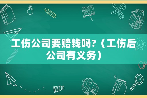 工傷公司要賠錢嗎?（工傷后公司有義務(wù)）