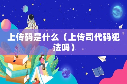 上傳碼是什么（上傳司代碼犯法嗎）