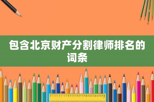 包含北京財產分割律師排名的詞條