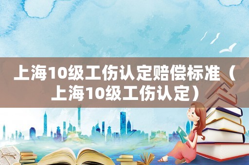 上海10級工傷認定賠償標準（上海10級工傷認定）