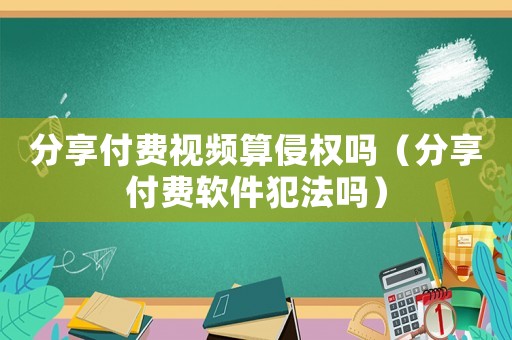 分享付費視頻算侵權嗎（分享付費軟件犯法嗎）