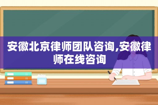 安徽北京律師團隊咨詢,安徽律師在線咨詢