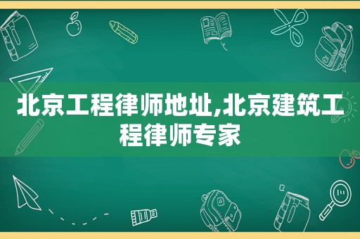 北京工程律師地址,北京建筑工程律師專家
