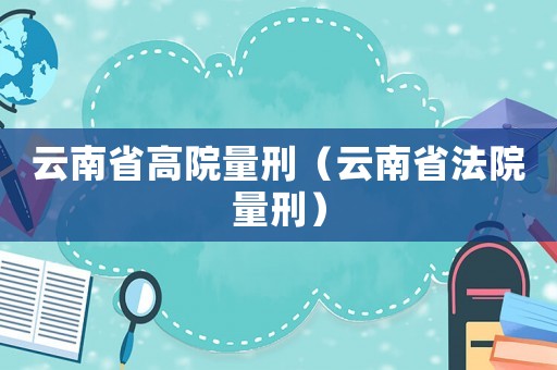 云南省高院量刑（云南省法院量刑）