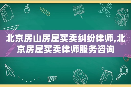 北京房山房屋買賣糾紛律師,北京房屋買賣律師服務咨詢