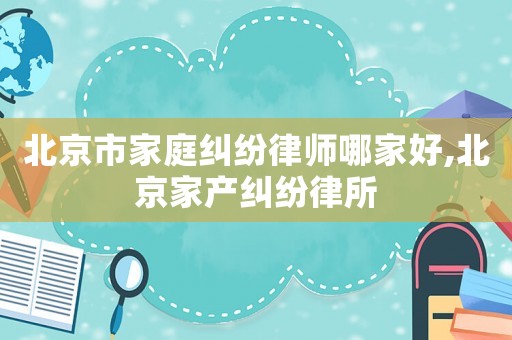北京市家庭糾紛律師哪家好,北京家產(chǎn)糾紛律所