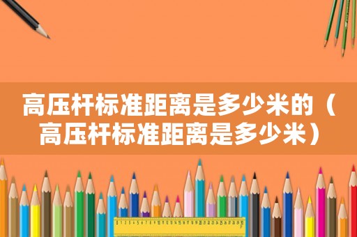 高壓桿標準距離是多少米的（高壓桿標準距離是多少米）
