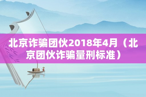 北京詐騙團伙2018年4月（北京團伙詐騙量刑標準）