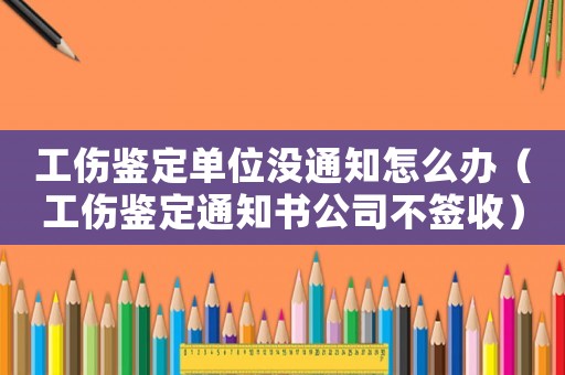 工傷鑒定單位沒通知怎么辦（工傷鑒定通知書公司不簽收）