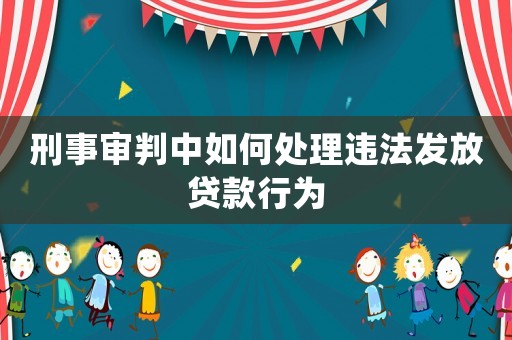 刑事審判中如何處理違法發(fā)放貸款行為