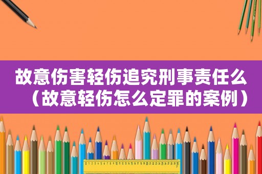 故意傷害輕傷追究刑事責任么（故意輕傷怎么定罪的案例）