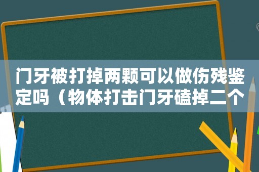 門牙被打掉兩顆可以做傷殘鑒定嗎（物體打擊門牙磕掉二個(gè)工傷有幾級(jí)）
