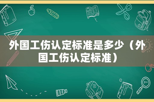 外國(guó)工傷認(rèn)定標(biāo)準(zhǔn)是多少（外國(guó)工傷認(rèn)定標(biāo)準(zhǔn)）