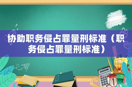 協(xié)助職務(wù)侵占罪量刑標(biāo)準(zhǔn)（職務(wù)侵占罪量刑標(biāo)準(zhǔn)）