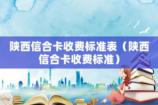 陜西信合卡收費標準表（陜西信合卡收費標準）