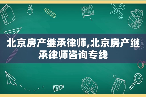 北京房產繼承律師,北京房產繼承律師咨詢專線