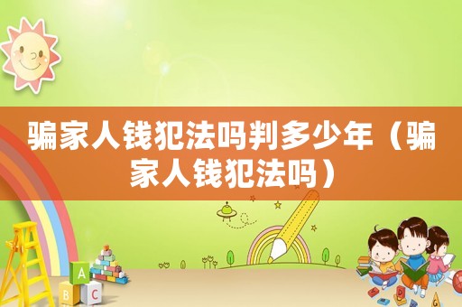騙家人錢犯法嗎判多少年（騙家人錢犯法嗎）