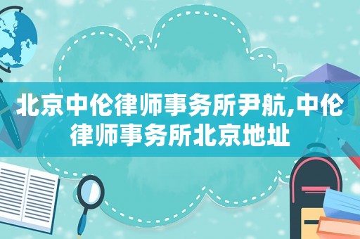 北京中倫律師事務所尹航,中倫律師事務所北京地址
