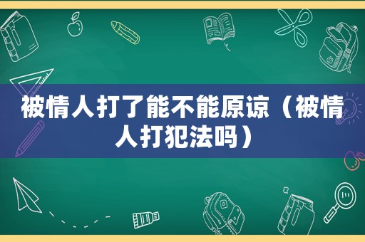 被情人打了能不能原諒（被情人打犯法嗎）