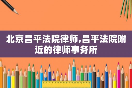 北京昌平法院律師,昌平法院附近的律師事務所